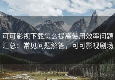可可影视下载怎么提高使用效率问题汇总：常见问题解答，可可影视剧场