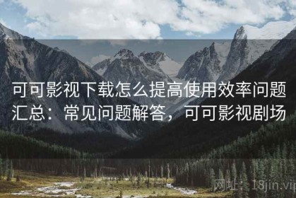 可可影视下载怎么提高使用效率问题汇总：常见问题解答，可可影视剧场