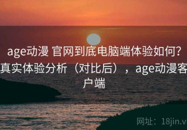 age动漫 官网到底电脑端体验如何？真实体验分析（对比后），age动漫客户端