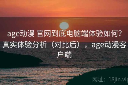 age动漫 官网到底电脑端体验如何？真实体验分析（对比后），age动漫客户端