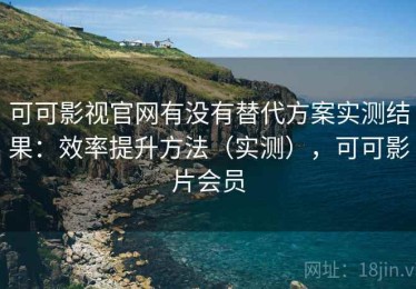 可可影视官网有没有替代方案实测结果：效率提升方法（实测），可可影片会员