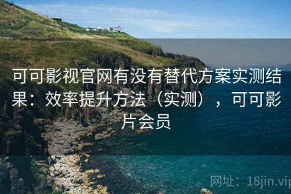 可可影视官网有没有替代方案实测结果：效率提升方法（实测），可可影片会员