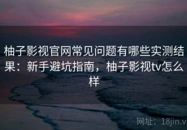 柚子影视官网常见问题有哪些实测结果：新手避坑指南，柚子影视tv怎么样