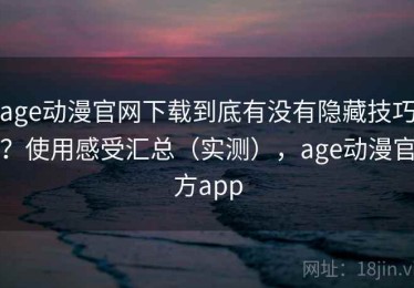 age动漫官网下载到底有没有隐藏技巧？使用感受汇总（实测），age动漫官方app