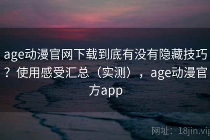 age动漫官网下载到底有没有隐藏技巧？使用感受汇总（实测），age动漫官方app