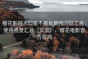 樱花影院入口能不能长期用问题汇总：使用感受汇总（实测），樱花电影官方官网