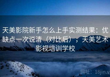 天美影院新手怎么上手实测结果：优缺点一次说清（对比后），天美艺术影视培训学校