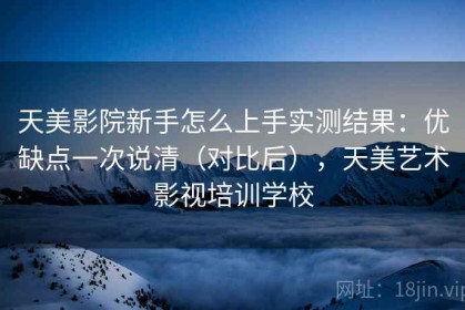 天美影院新手怎么上手实测结果：优缺点一次说清（对比后），天美艺术影视培训学校