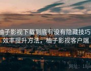 柚子影视下载到底有没有隐藏技巧？效率提升方法，柚子影视客户端