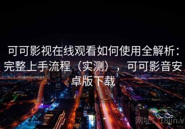 可可影视在线观看如何使用全解析：完整上手流程（实测），可可影音安卓版下载