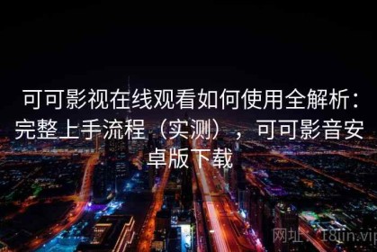 可可影视在线观看如何使用全解析：完整上手流程（实测），可可影音安卓版下载