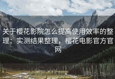 关于樱花影院怎么提高使用效率的整理：实测结果整理，樱花电影官方官网
