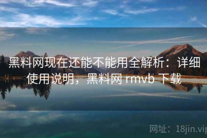 黑料网现在还能不能用全解析：详细使用说明，黑料网 rmvb 下载