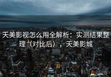 天美影视怎么用全解析：实测结果整理（对比后），天美影城