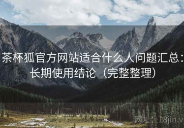 茶杯狐官方网站适合什么人问题汇总：长期使用结论（完整整理）