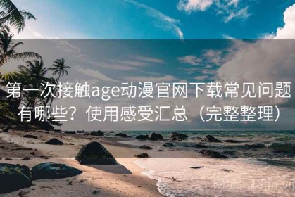 第一次接触age动漫官网下载常见问题有哪些？使用感受汇总（完整整理）