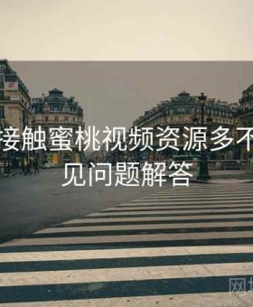 第一次接触蜜桃视频资源多不多？常见问题解答