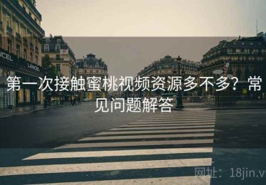 第一次接触蜜桃视频资源多不多？常见问题解答