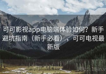可可影视app电脑端体验如何？新手避坑指南（新手必看），可可电视最新版
