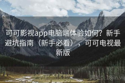 可可影视app电脑端体验如何？新手避坑指南（新手必看），可可电视最新版