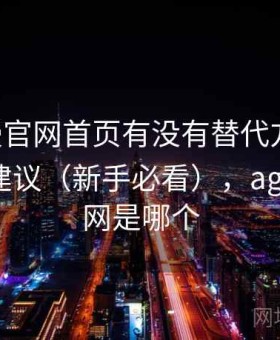 age动漫官网首页有没有替代方案：使用路线建议（新手必看），age动漫官网是哪个