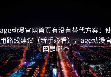 age动漫官网首页有没有替代方案：使用路线建议（新手必看），age动漫官网是哪个