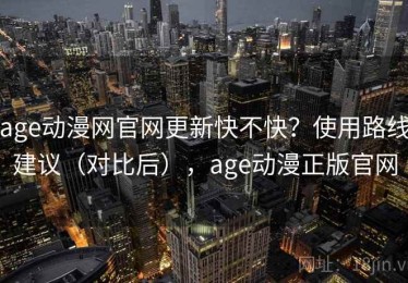 age动漫网官网更新快不快？使用路线建议（对比后），age动漫正版官网
