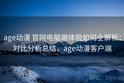 age动漫 官网电脑端体验如何全解析：对比分析总结，age动漫客户端
