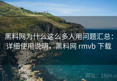 黑料网为什么这么多人用问题汇总：详细使用说明，黑料网 rmvb 下载