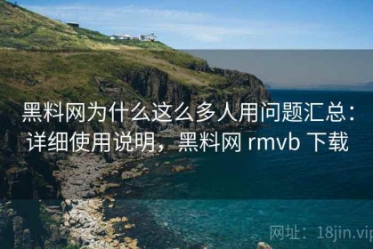 黑料网为什么这么多人用问题汇总：详细使用说明，黑料网 rmvb 下载