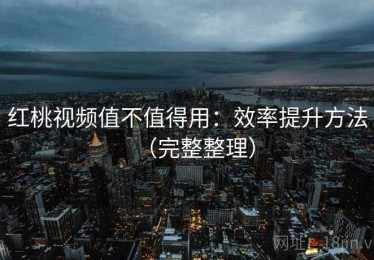 红桃视频值不值得用：效率提升方法（完整整理）
