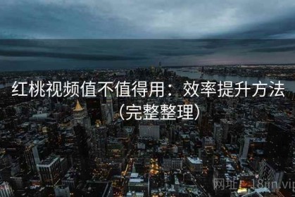 红桃视频值不值得用：效率提升方法（完整整理）