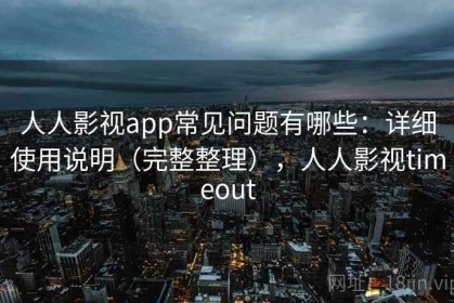 人人影视app常见问题有哪些：详细使用说明（完整整理），人人影视timeout