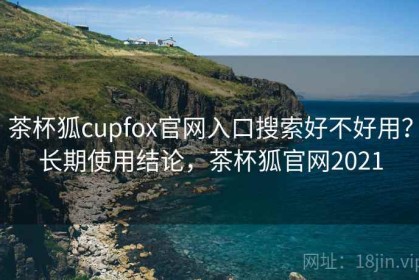 茶杯狐cupfox官网入口搜索好不好用？长期使用结论，茶杯狐官网2021
