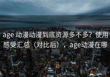 age 动漫动漫到底资源多不多？使用感受汇总（对比后），age动漫在哪
