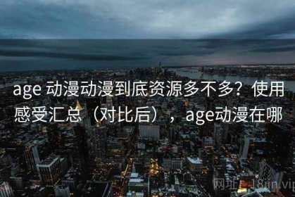 age 动漫动漫到底资源多不多？使用感受汇总（对比后），age动漫在哪