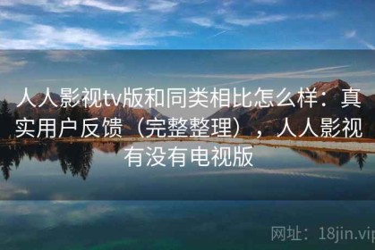 人人影视tv版和同类相比怎么样：真实用户反馈（完整整理），人人影视有没有电视版