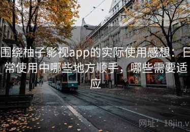 围绕柚子影视app的实际使用感想：日常使用中哪些地方顺手，哪些需要适应