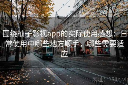 围绕柚子影视app的实际使用感想：日常使用中哪些地方顺手，哪些需要适应