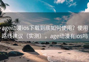 age动漫ios下载到底如何使用？使用路线建议（实测），age动漫有ios吗