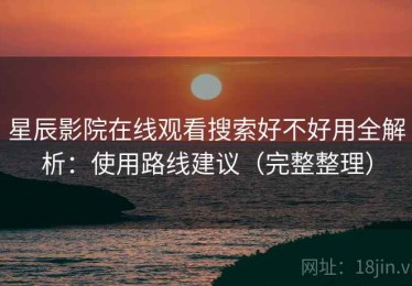 星辰影院在线观看搜索好不好用全解析：使用路线建议（完整整理）