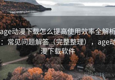 age动漫下载怎么提高使用效率全解析：常见问题解答（完整整理），age动漫下载软件