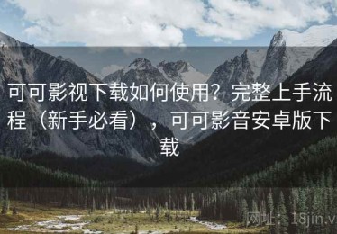 可可影视下载如何使用？完整上手流程（新手必看），可可影音安卓版下载