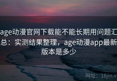 age动漫官网下载能不能长期用问题汇总：实测结果整理，age动漫app最新版本是多少
