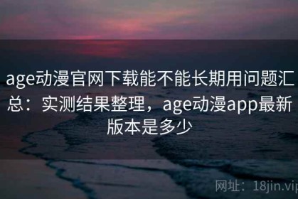 age动漫官网下载能不能长期用问题汇总：实测结果整理，age动漫app最新版本是多少