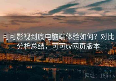 可可影视到底电脑端体验如何？对比分析总结，可可tv网页版本