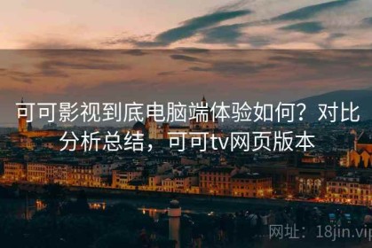 可可影视到底电脑端体验如何？对比分析总结，可可tv网页版本
