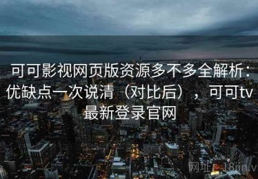可可影视网页版资源多不多全解析：优缺点一次说清（对比后），可可tv最新登录官网