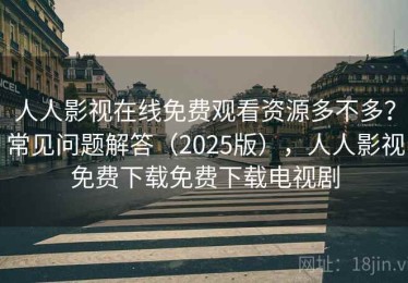 人人影视在线免费观看资源多不多？常见问题解答（2025版），人人影视免费下载免费下载电视剧
