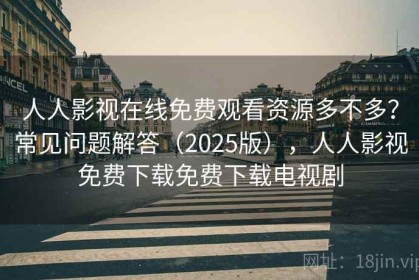 人人影视在线免费观看资源多不多？常见问题解答（2025版），人人影视免费下载免费下载电视剧